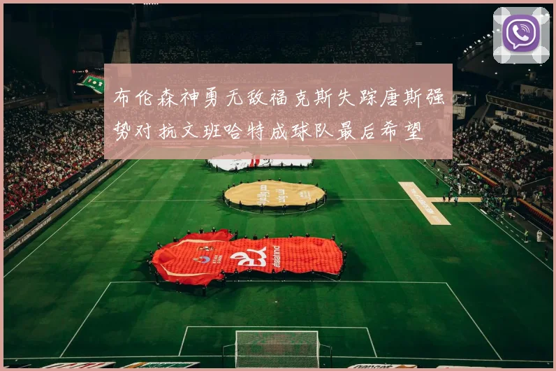 布伦森神勇无敌福克斯失踪唐斯强势对抗文班哈特成球队最后希望