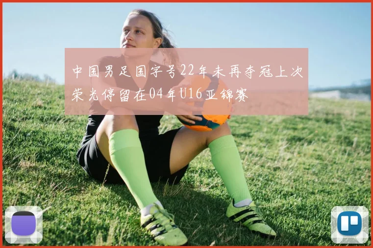 中国男足国字号22年未再夺冠上次荣光停留在04年U16亚锦赛