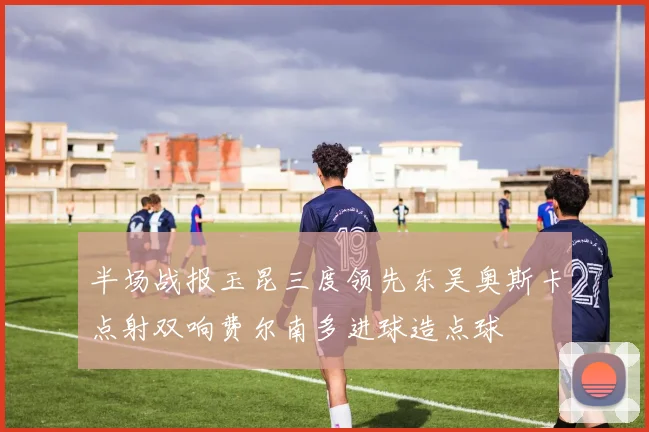 半场战报玉昆三度领先东吴奥斯卡点射双响费尔南多进球造点球