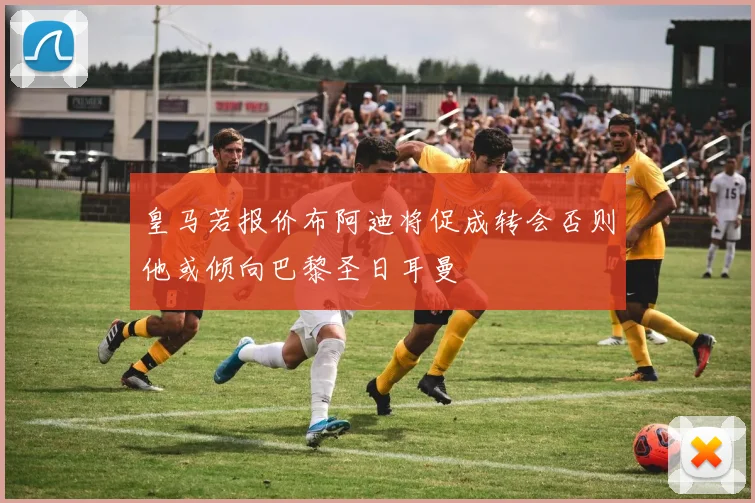 皇马若报价布阿迪将促成转会否则他或倾向巴黎圣日耳曼