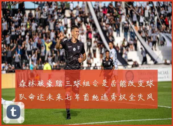 森林狼豪赌三球组合是否能改变球队命运未来七年首轮选秀权全失风险巨大