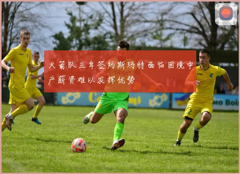 火箭队三年签约斯玛特面临困境中产薪资难以发挥优势