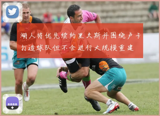 湖人将优先续约里夫斯并围绕卢卡打造球队但不会进行大规模重建