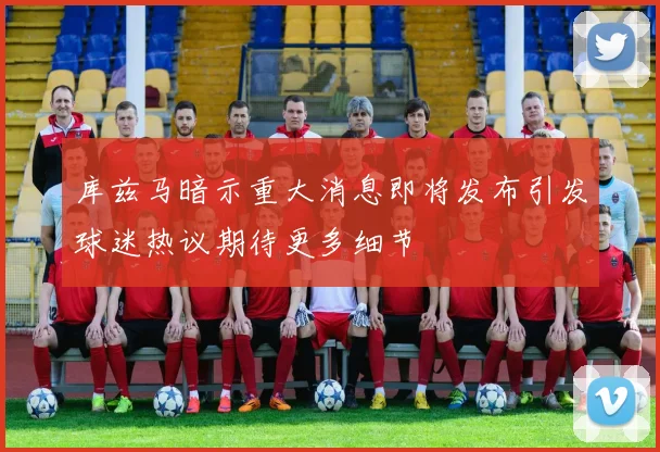 库兹马暗示重大消息即将发布引发球迷热议期待更多细节