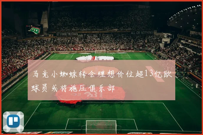 马竞小蜘蛛转会理想价位超13亿欧球员或将施压俱乐部