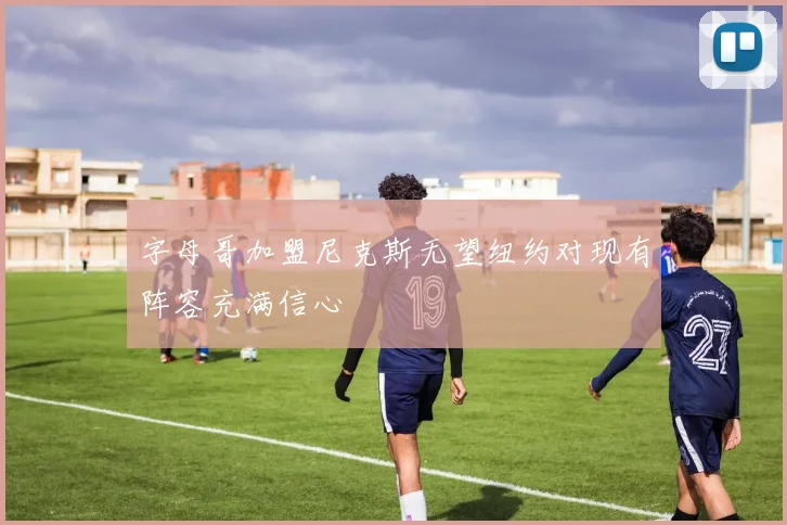 字母哥加盟尼克斯无望纽约对现有阵容充满信心