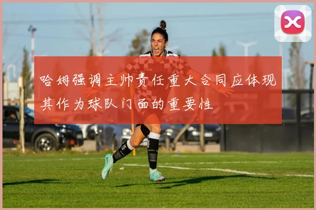 哈姆强调主帅责任重大合同应体现其作为球队门面的重要性